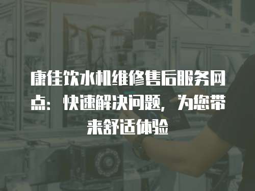 康佳飲水機(jī)維修售后服務(wù)網(wǎng)點(diǎn)：快速解決問(wèn)題，為您帶來(lái)舒適體驗(yàn)