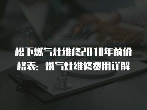 松下燃氣灶維修2018年前價格表：燃氣灶維修費用詳解
