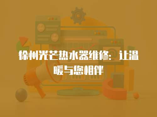 徐州光芒熱水器維修：讓溫暖與您相伴
