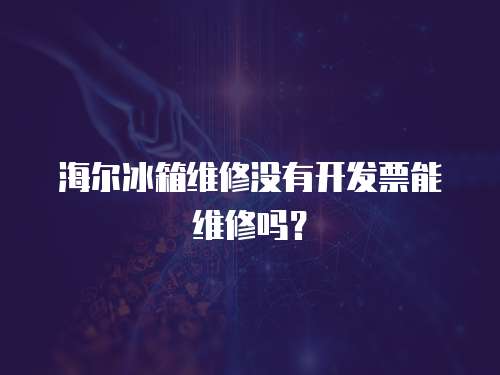 海爾冰箱維修沒有開發票能維修嗎？