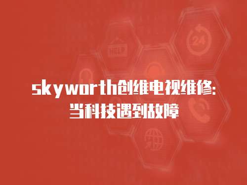 skyworth創(chuàng)維電視維修：當(dāng)科技遇到故障