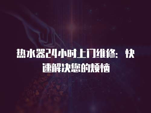 熱水器24小時上門維修：快速解決您的煩惱