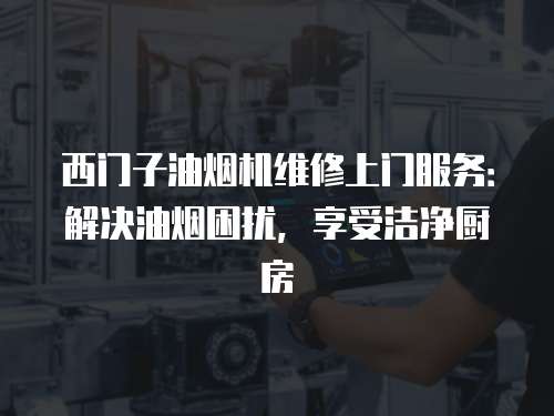 西門子油煙機維修上門服務：解決油煙困擾，享受潔凈廚房