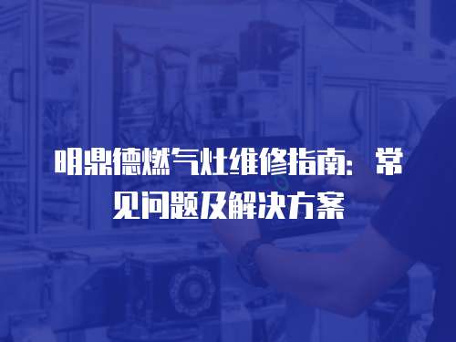 明鼎德燃氣灶維修指南：常見問題及解決方案