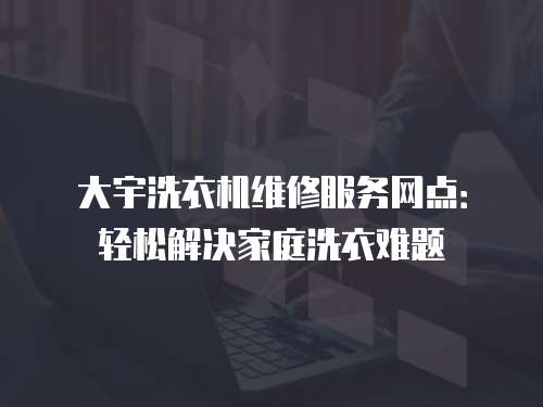 大宇洗衣機維修服務網點：輕松解決家庭洗衣難題