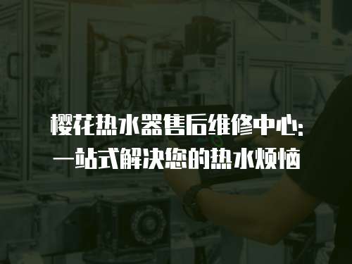 櫻花熱水器售后維修中心: 一站式解決您的熱水煩惱
