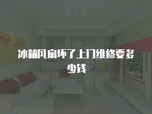 冰箱風扇壞了上門維修要多少錢
