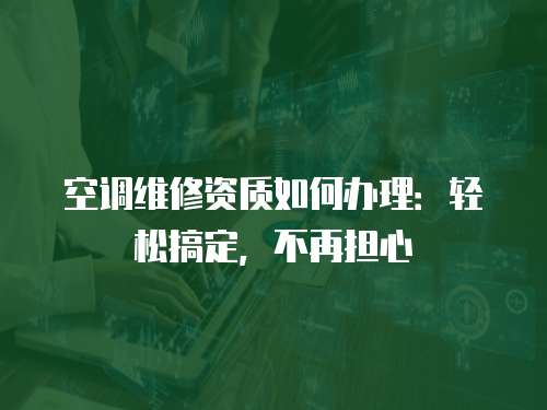 空調(diào)維修資質(zhì)如何辦理：輕松搞定，不再擔(dān)心