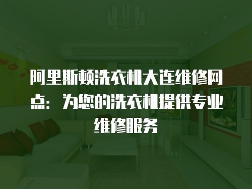 阿里斯頓洗衣機大連維修網點：為您的洗衣機提供專業維修服務
