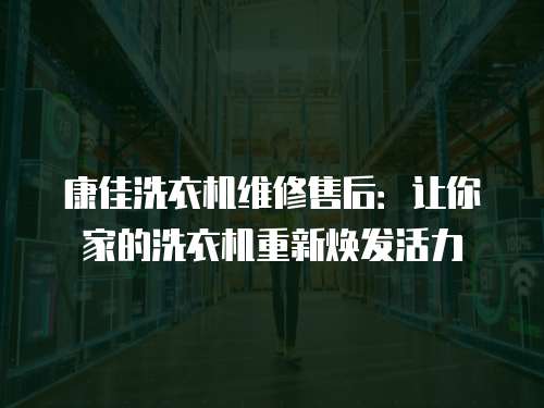 康佳洗衣機維修售后：讓你家的洗衣機重新煥發活力