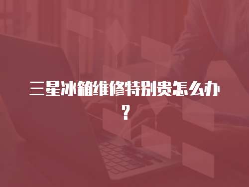 三星冰箱維修特別貴怎么辦？