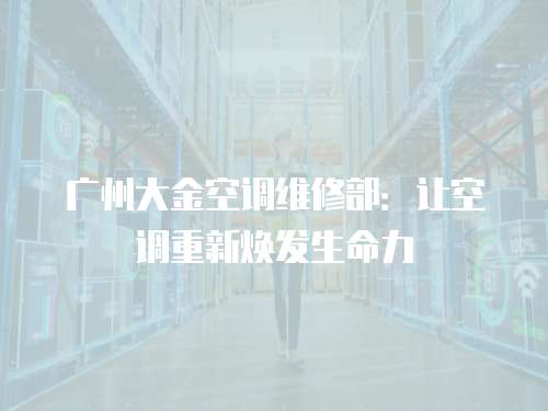 廣州大金空調(diào)維修部：讓空調(diào)重新煥發(fā)生命力