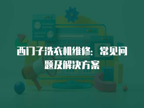 西門子洗衣機維修：常見問題及解決方案