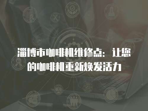 淄博市咖啡機維修點：讓您的咖啡機重新煥發活力