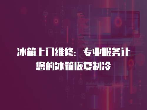 冰箱上門維修：專業(yè)服務(wù)讓您的冰箱恢復(fù)制冷