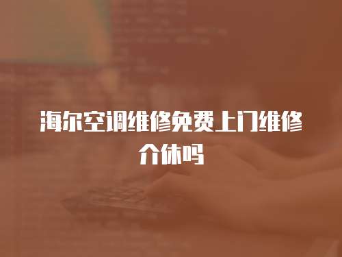 海爾空調維修免費上門維修介休嗎
