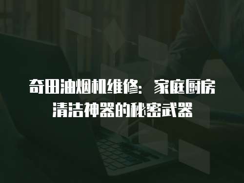 奇田油煙機(jī)維修：家庭廚房清潔神器的秘密武器