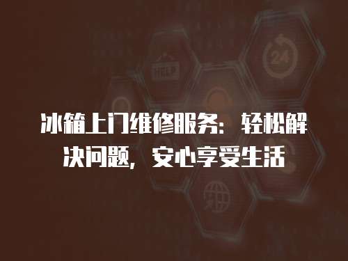 冰箱上門維修服務(wù)：輕松解決問題，安心享受生活
