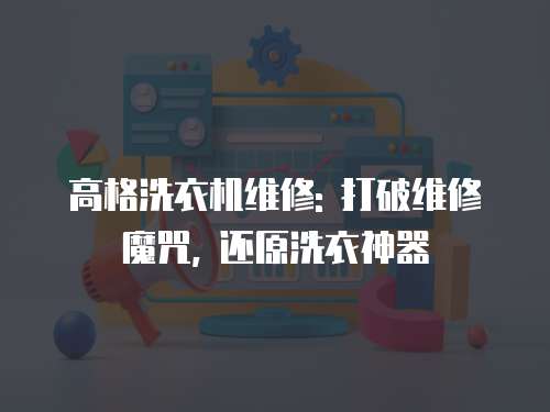 高格洗衣機(jī)維修: 打破維修魔咒, 還原洗衣神器