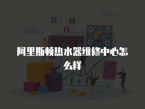 阿里斯頓熱水器維修中心怎么樣