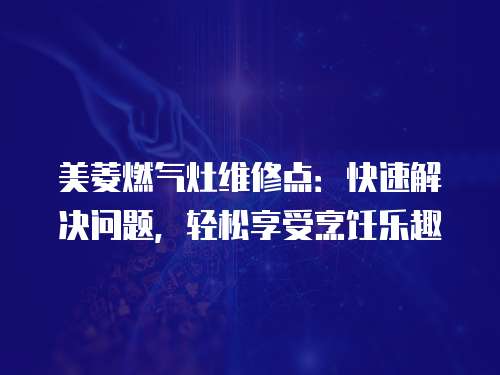 美菱燃氣灶維修點：快速解決問題，輕松享受烹飪樂趣