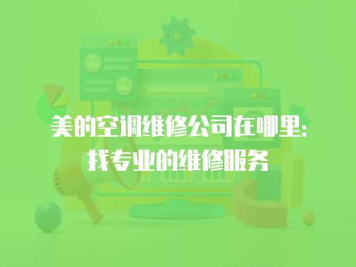 美的空調維修公司在哪里：找專業的維修服務