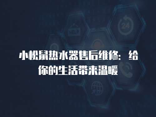 小松鼠熱水器售后維修：給你的生活帶來溫暖