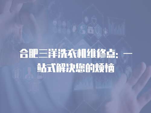 合肥三洋洗衣機維修點: 一站式解決您的煩惱
