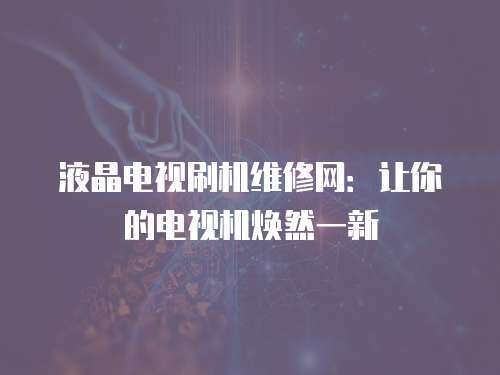 液晶電視刷機維修網：讓你的電視機煥然一新