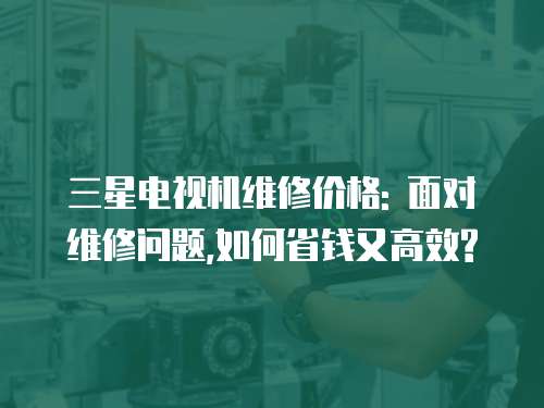三星電視機維修價格: 面對維修問題,如何省錢又高效?