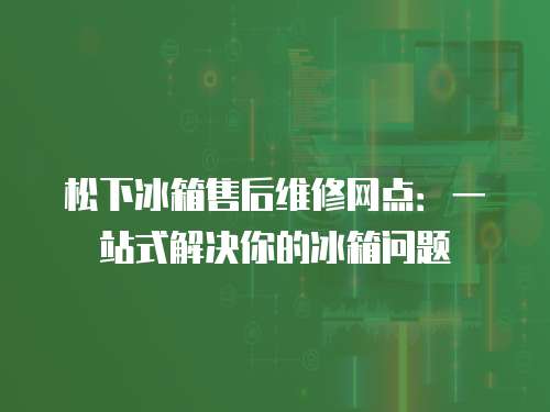 松下冰箱售后維修網點：一站式解決你的冰箱問題