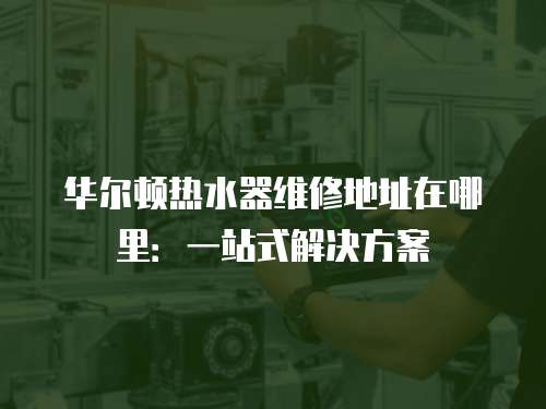 華爾頓熱水器維修地址在哪里：一站式解決方案