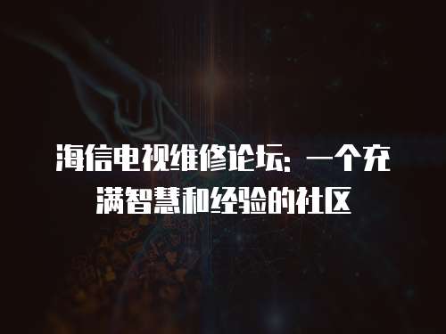 海信電視維修論壇: 一個充滿智慧和經驗的社區