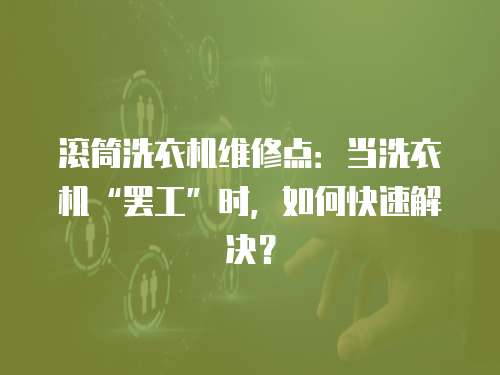 滾筒洗衣機維修點：當洗衣機“罷工”時，如何快速解決？