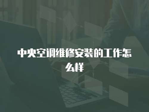 中央空調(diào)維修安裝的工作怎么樣