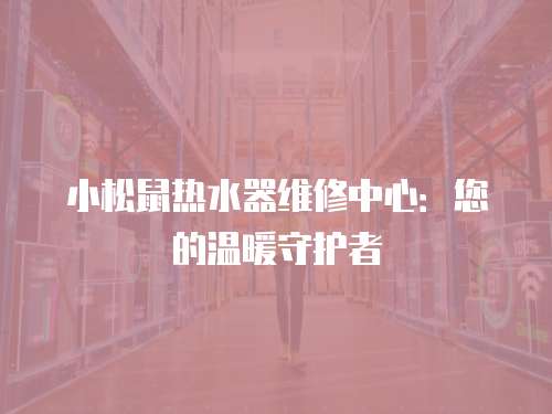 小松鼠熱水器維修中心：您的溫暖守護者