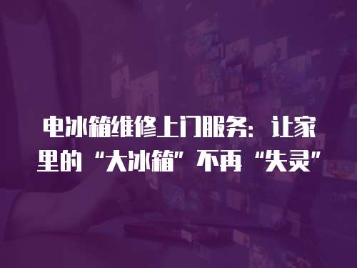 電冰箱維修上門服務(wù)：讓家里的“大冰箱”不再“失靈”