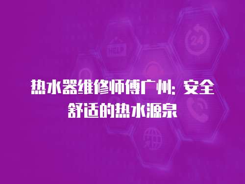 熱水器維修師傅廣州: 安全舒適的熱水源泉