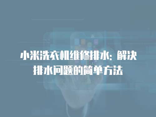小米洗衣機維修排水: 解決排水問題的簡單方法