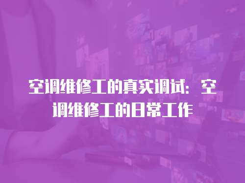 空調維修工的真實調試：空調維修工的日常工作