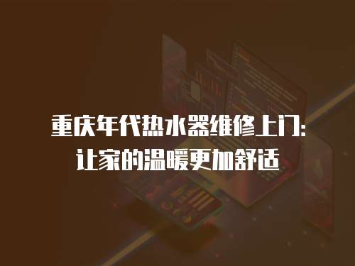 重慶年代熱水器維修上門：讓家的溫暖更加舒適