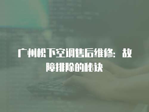 廣州松下空調售后維修：故障排除的秘訣