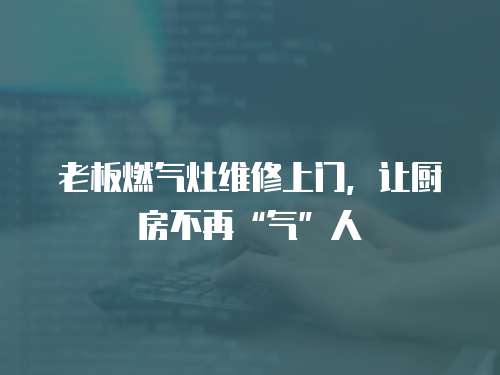 老板燃氣灶維修上門，讓廚房不再“氣”人
