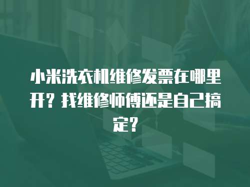 小米洗衣機(jī)維修發(fā)票在哪里開(kāi)？找維修師傅還是自己搞定？