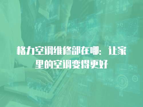 格力空調(diào)維修部在哪：讓家里的空調(diào)變得更好