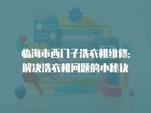 臨海市西門子洗衣機(jī)維修：解決洗衣機(jī)問(wèn)題的小秘訣