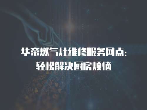 華帝燃?xì)庠罹S修服務(wù)網(wǎng)點：輕松解決廚房煩惱