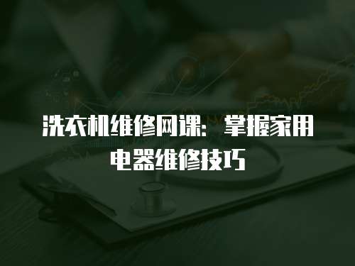 洗衣機(jī)維修網(wǎng)課：掌握家用電器維修技巧