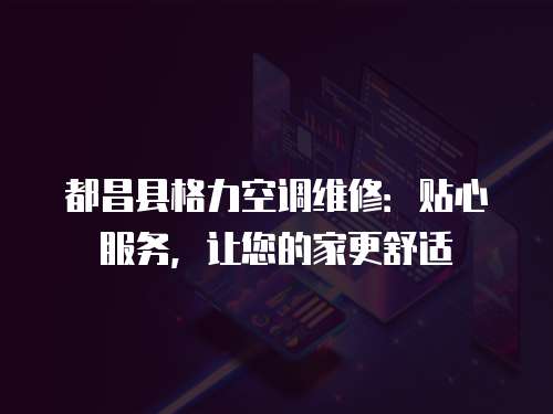 都昌縣格力空調維修：貼心服務，讓您的家更舒適
