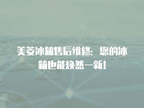 美菱冰箱售后維修：您的冰箱也能煥然一新！